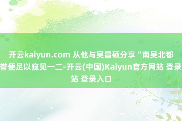 开云kaiyun.com 从他与吴昌硕分享“南吴北都”之誉便足以窥见一二-开云(中国)Kaiyun官方网站 登录入口
