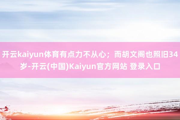 开云kaiyun体育有点力不从心；而胡文阁也照旧34岁-开云(中国)Kaiyun官方网站 登录入口