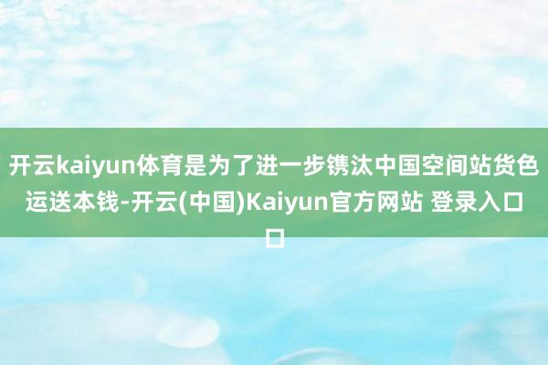 开云kaiyun体育是为了进一步镌汰中国空间站货色运送本钱-开云(中国)Kaiyun官方网站 登录入口