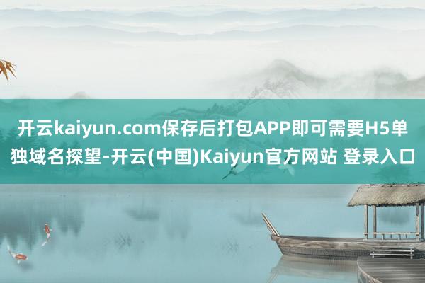 开云kaiyun.com保存后打包APP即可需要H5单独域名探望-开云(中国)Kaiyun官方网站 登录入口