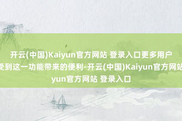 开云(中国)Kaiyun官方网站 登录入口更多用户将八成享受到这一功能带来的便利-开云(中国)Kaiyun官方网站 登录入口