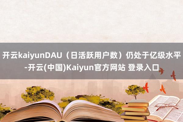 开云kaiyunDAU（日活跃用户数）仍处于亿级水平-开云(中国)Kaiyun官方网站 登录入口