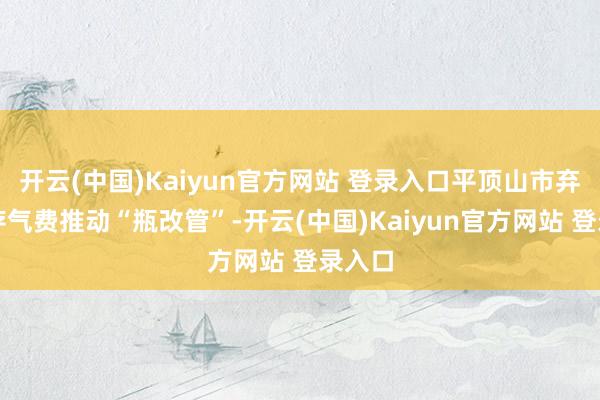 开云(中国)Kaiyun官方网站 登录入口平顶山市弃取预存气费推动“瓶改管”-开云(中国)Kaiyun官方网站 登录入口