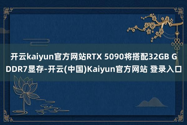 开云kaiyun官方网站RTX 5090将搭配32GB GDDR7显存-开云(中国)Kaiyun官方网站 登录入口