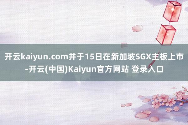 开云kaiyun.com并于15日在新加坡SGX主板上市-开云(中国)Kaiyun官方网站 登录入口