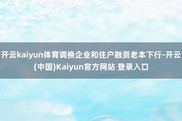 开云kaiyun体育调换企业和住户融资老本下行-开云(中国)Kaiyun官方网站 登录入口