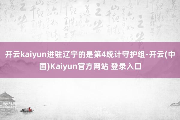 开云kaiyun进驻辽宁的是第4统计守护组-开云(中国)Kaiyun官方网站 登录入口
