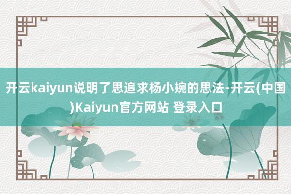开云kaiyun说明了思追求杨小婉的思法-开云(中国)Kaiyun官方网站 登录入口