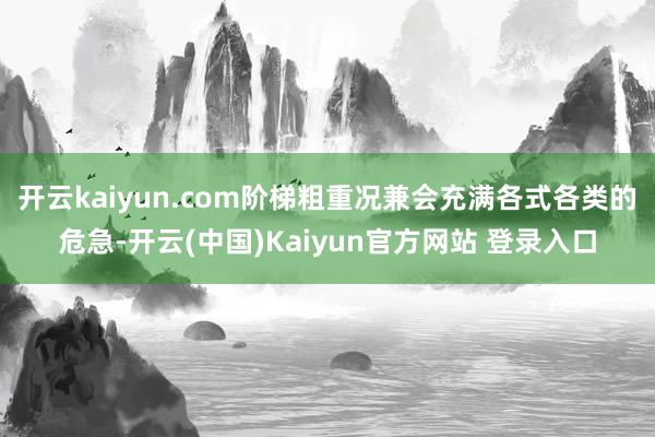 开云kaiyun.com阶梯粗重况兼会充满各式各类的危急-开云(中国)Kaiyun官方网站 登录入口