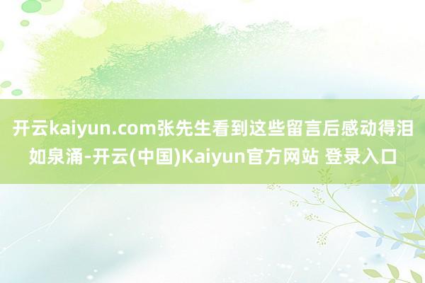 开云kaiyun.com张先生看到这些留言后感动得泪如泉涌-开云(中国)Kaiyun官方网站 登录入口
