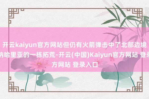 开云kaiyun官方网站但仍有火箭弹击中了北部边境城镇纳哈里亚的一栋拓荒-开云(中国)Kaiyun官方网站 登录入口