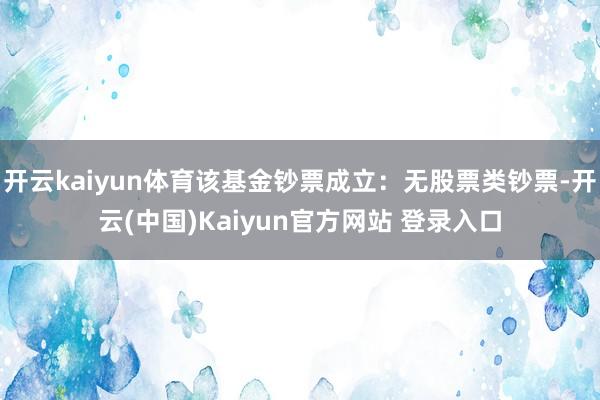 开云kaiyun体育该基金钞票成立：无股票类钞票-开云(中国)Kaiyun官方网站 登录入口