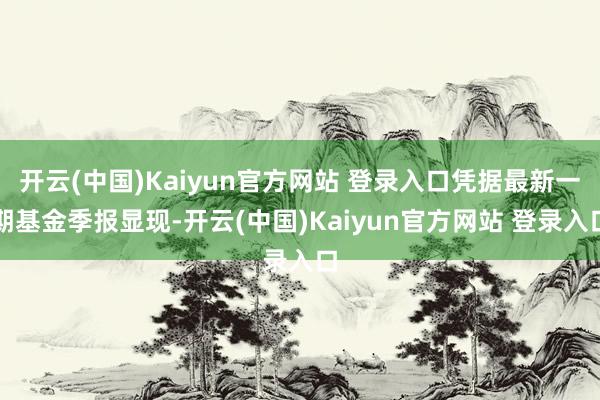 开云(中国)Kaiyun官方网站 登录入口凭据最新一期基金季报显现-开云(中国)Kaiyun官方网站 登录入口