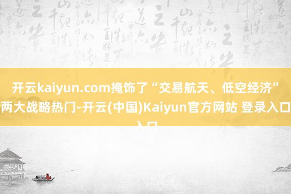 开云kaiyun.com掩饰了“交易航天、低空经济”两大战略热门-开云(中国)Kaiyun官方网站 登录入口