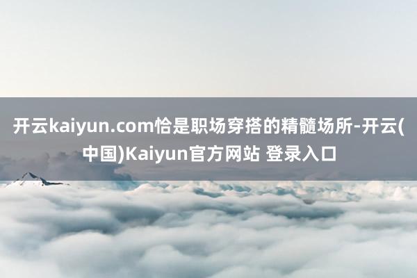 开云kaiyun.com恰是职场穿搭的精髓场所-开云(中国)Kaiyun官方网站 登录入口