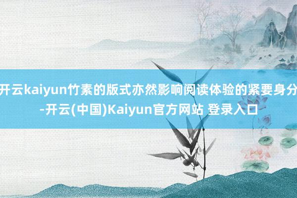 开云kaiyun竹素的版式亦然影响阅读体验的紧要身分-开云(中国)Kaiyun官方网站 登录入口