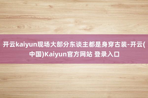 开云kaiyun现场大部分东谈主都是身穿古装-开云(中国)Kaiyun官方网站 登录入口