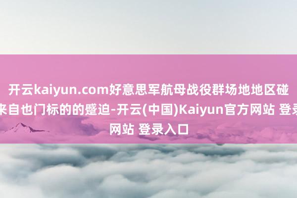 开云kaiyun.com好意思军航母战役群场地地区碰到了来自也门标的的蹙迫-开云(中国)Kaiyun官方网站 登录入口
