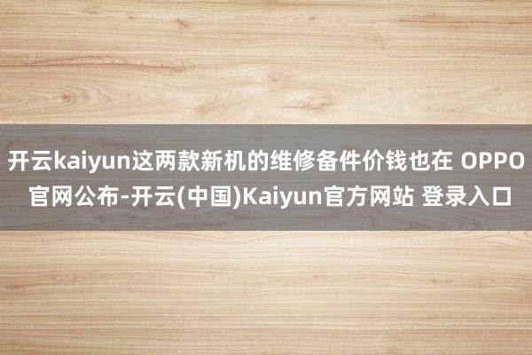 开云kaiyun这两款新机的维修备件价钱也在 OPPO 官网公布-开云(中国)Kaiyun官方网站 登录入口