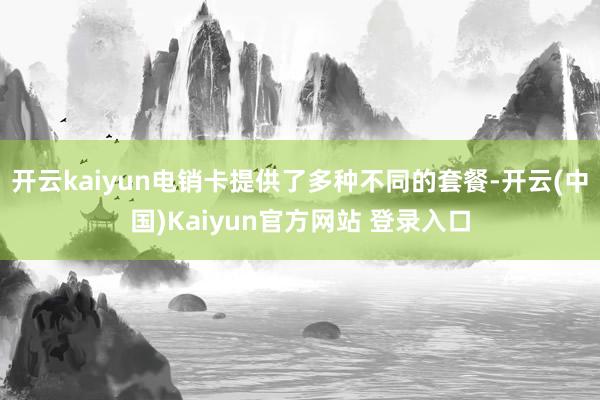 开云kaiyun电销卡提供了多种不同的套餐-开云(中国)Kaiyun官方网站 登录入口