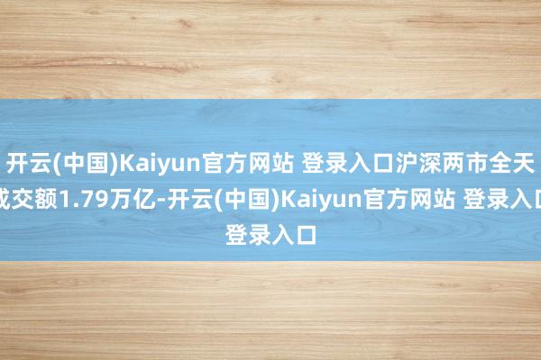 开云(中国)Kaiyun官方网站 登录入口沪深两市全天成交额1.79万亿-开云(中国)Kaiyun官方网站 登录入口