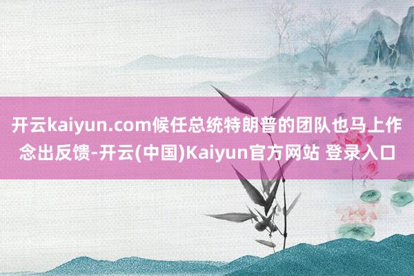 开云kaiyun.com候任总统特朗普的团队也马上作念出反馈-开云(中国)Kaiyun官方网站 登录入口
