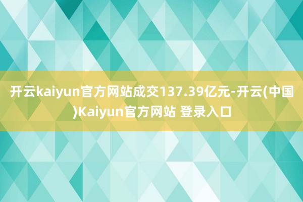 开云kaiyun官方网站成交137.39亿元-开云(中国)Kaiyun官方网站 登录入口
