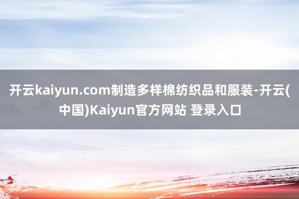 开云kaiyun.com制造多样棉纺织品和服装-开云(中国)Kaiyun官方网站 登录入口
