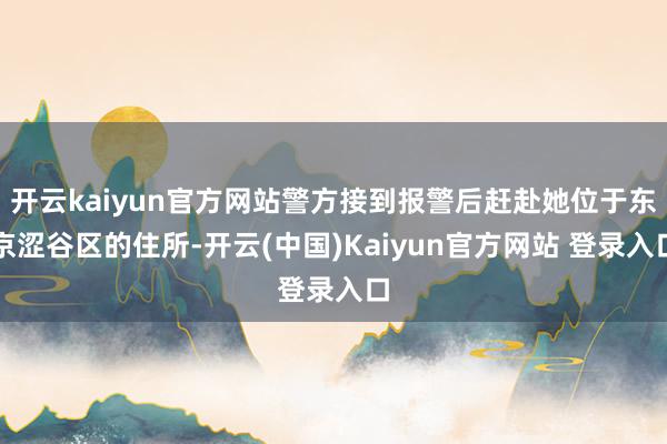 开云kaiyun官方网站警方接到报警后赶赴她位于东京涩谷区的住所-开云(中国)Kaiyun官方网站 登录入口