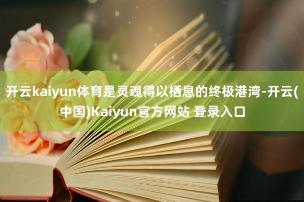 开云kaiyun体育是灵魂得以栖息的终极港湾-开云(中国)Kaiyun官方网站 登录入口