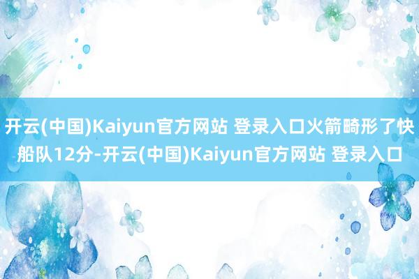 开云(中国)Kaiyun官方网站 登录入口火箭畸形了快船队12分-开云(中国)Kaiyun官方网站 登录入口