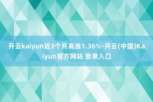 开云kaiyun近3个月高涨1.36%-开云(中国)Kaiyun官方网站 登录入口