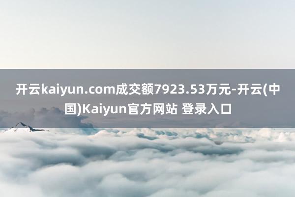 开云kaiyun.com成交额7923.53万元-开云(中国)Kaiyun官方网站 登录入口