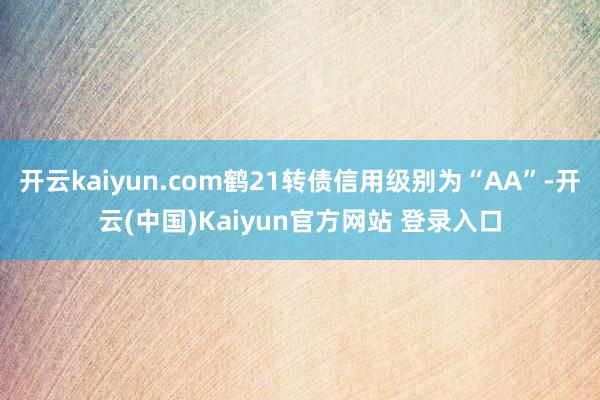 开云kaiyun.com鹤21转债信用级别为“AA”-开云(中国)Kaiyun官方网站 登录入口