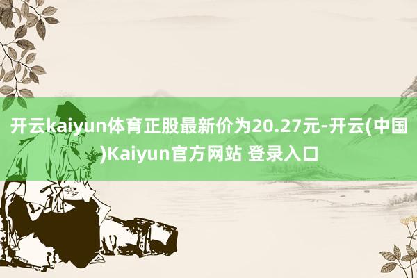 开云kaiyun体育正股最新价为20.27元-开云(中国)Kaiyun官方网站 登录入口
