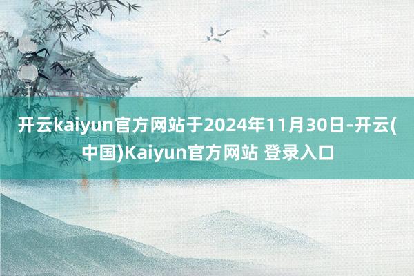 开云kaiyun官方网站于2024年11月30日-开云(中国)Kaiyun官方网站 登录入口