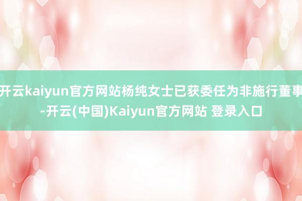 开云kaiyun官方网站杨纯女士已获委任为非施行董事-开云(中国)Kaiyun官方网站 登录入口