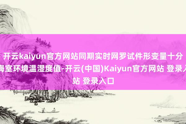 开云kaiyun官方网站同期实时网罗试件形变量十分教诲室环境温湿度值-开云(中国)Kaiyun官方网站 登录入口