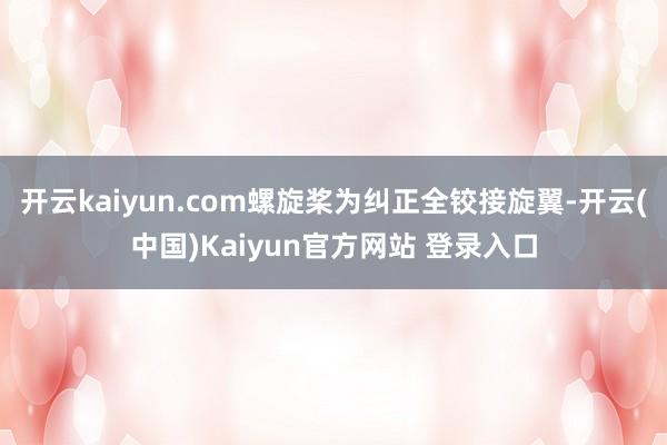 开云kaiyun.com螺旋桨为纠正全铰接旋翼-开云(中国)Kaiyun官方网站 登录入口