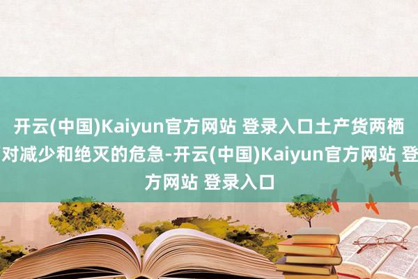 开云(中国)Kaiyun官方网站 登录入口土产货两栖类则面对减少和绝灭的危急-开云(中国)Kaiyun官方网站 登录入口