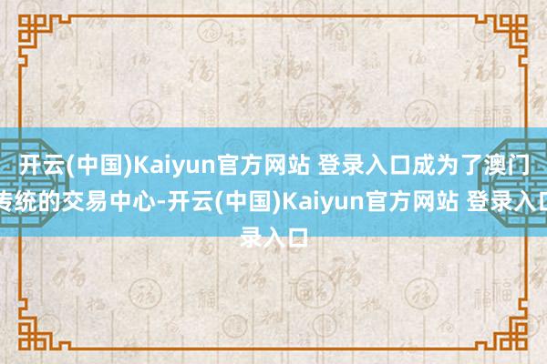 开云(中国)Kaiyun官方网站 登录入口成为了澳门传统的交易中心-开云(中国)Kaiyun官方网站 登录入口