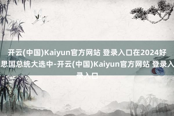 开云(中国)Kaiyun官方网站 登录入口在2024好意思国总统大选中-开云(中国)Kaiyun官方网站 登录入口