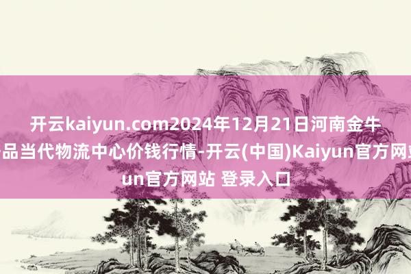 开云kaiyun.com2024年12月21日河南金牛大别山农居品当代物流中心价钱行情-开云(中国)Kaiyun官方网站 登录入口