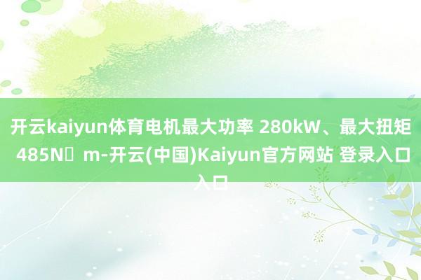 开云kaiyun体育电机最大功率 280kW、最大扭矩 485N・m-开云(中国)Kaiyun官方网站 登录入口