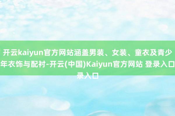 开云kaiyun官方网站涵盖男装、女装、童衣及青少年衣饰与配衬-开云(中国)Kaiyun官方网站 登录入口