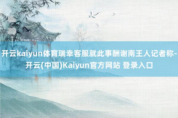 开云kaiyun体育瑞幸客服就此事酬谢南王人记者称-开云(中国)Kaiyun官方网站 登录入口