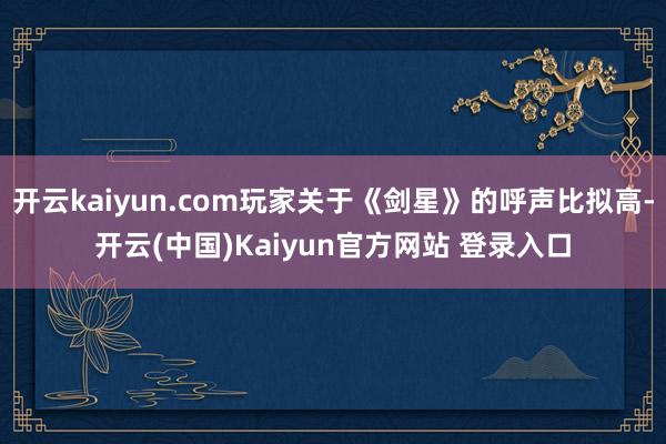 开云kaiyun.com玩家关于《剑星》的呼声比拟高-开云(中国)Kaiyun官方网站 登录入口