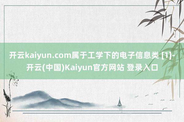 开云kaiyun.com属于工学下的电子信息类 [1]-开云(中国)Kaiyun官方网站 登录入口