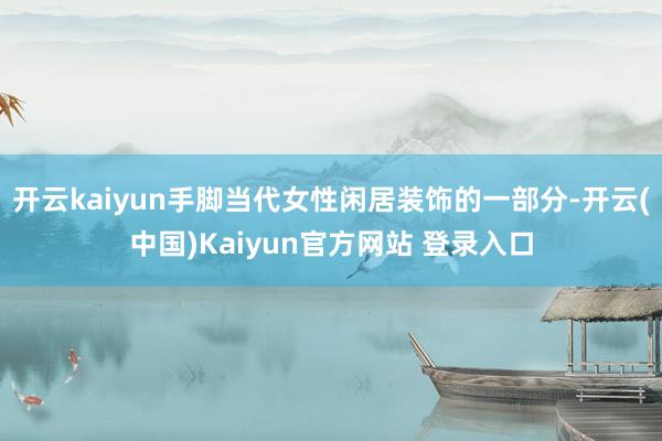 开云kaiyun手脚当代女性闲居装饰的一部分-开云(中国)Kaiyun官方网站 登录入口