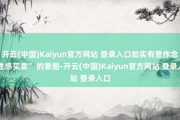 开云(中国)Kaiyun官方网站 登录入口如实有思作念 “性感买卖” 的意图-开云(中国)Kaiyun官方网站 登录入口